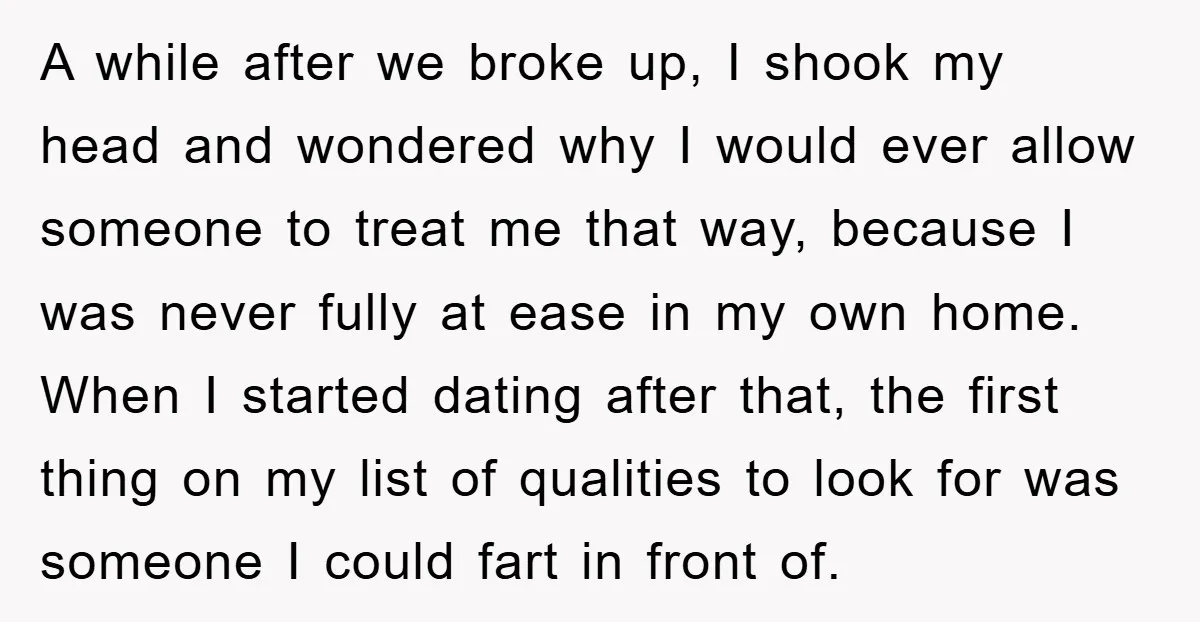A while after we broke up, I shook my head and wondered why I would ever allow someone to treat me that way, because I was never fully at ease...