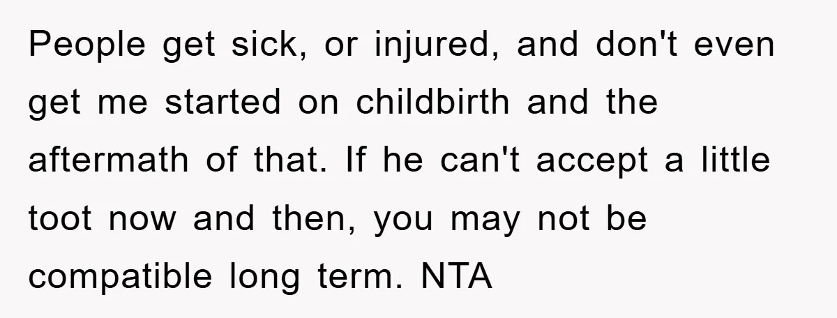 People get sick, or injured, and don't even get me started on childbirth and the aftermath of that. If he can't accept a little toot now and then, you may...
