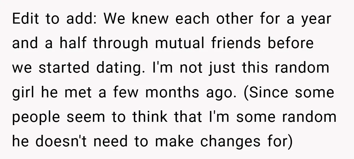 Edit to add: We knew each other for a year and a half through mutual friends before we started dating. I'm not just this random girl he met a few...