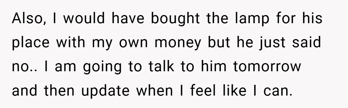 Also, I would have bought the lamp for his place with my own money but he just said no.. I am going to talk to him tomorrow and then update...