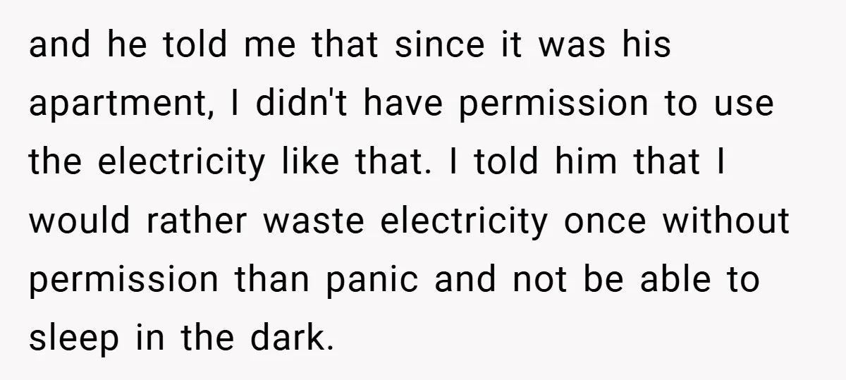and he told me that since it was his apartment, I didn't have permission to use the electricity like that. I told him that I would rather waste electricity once...