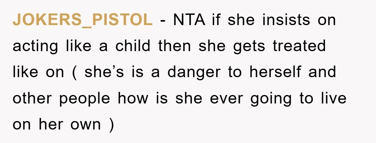 JOKERS_PISTOL − NTA if she insists on acting like a child then she gets treated like on ( she’s is a danger to herself and other people how is she...