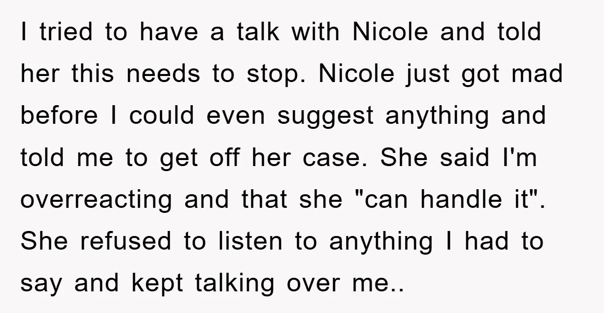 I tried to have a talk with Nicole and told her this needs to stop. Nicole just got mad before I could even suggest anything and told me to get...