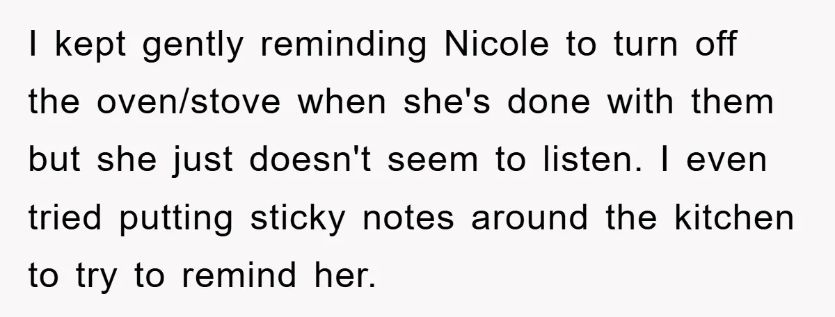 I kept gently reminding Nicole to turn off the oven/stove when she's done with them but she just doesn't seem to listen. I even tried putting sticky notes around the...