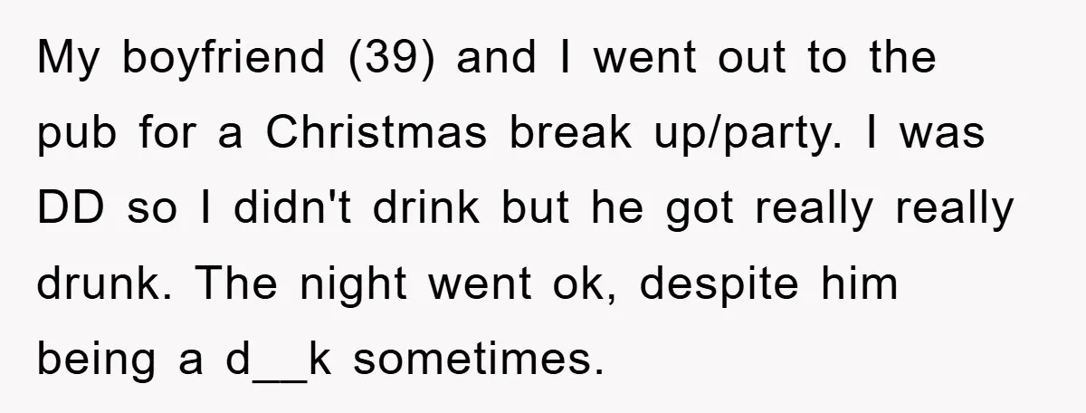 My boyfriend (39) and I went out to the pub for a Christmas break up/party. I was DD so I didn't drink but he got really really drunk. The night...