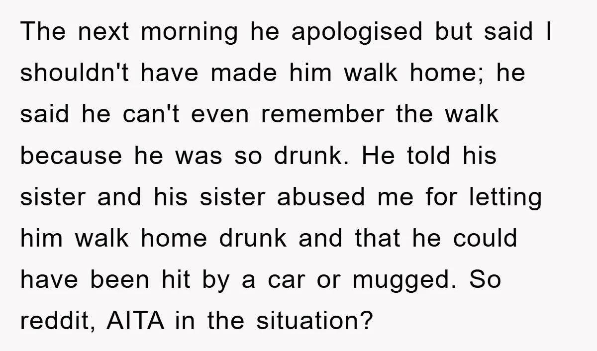 The next morning he apologised but said I shouldn't have made him walk home; he said he can't even remember the walk because he was so drunk. He told his...