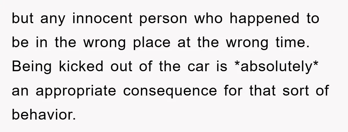 but any innocent person who happened to be in the wrong place at the wrong time. Being kicked out of the car is *absolutely* an appropriate consequence for that sort...