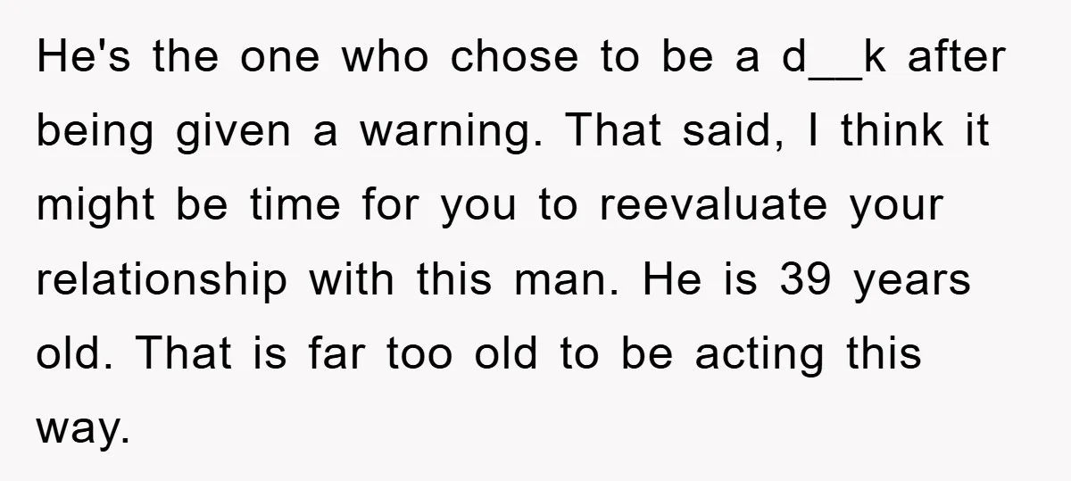 He's the one who chose to be a d__k after being given a warning. That said, I think it might be time for you to reevaluate your relationship with this...