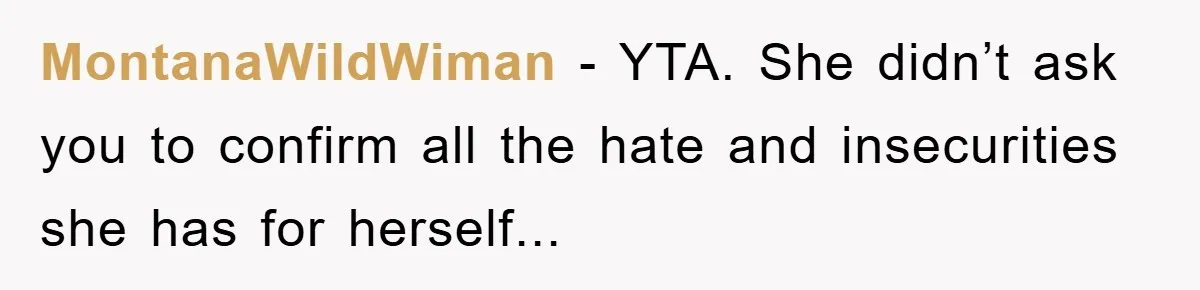 MontanaWildWiman − YTA. She didn’t ask you to confirm all the hate and insecurities she has for herself...