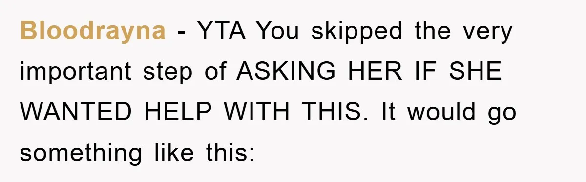 Bloodrayna − YTA You skipped the very important step of ASKING HER IF SHE WANTED HELP WITH THIS. It would go something like this: