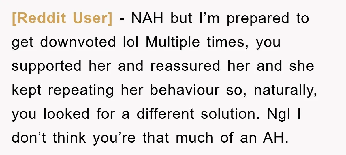 [Reddit User] − NAH but I’m prepared to get downvoted lol Multiple times, you supported her and reassured her and she kept repeating her behaviour so, naturally, you looked for...