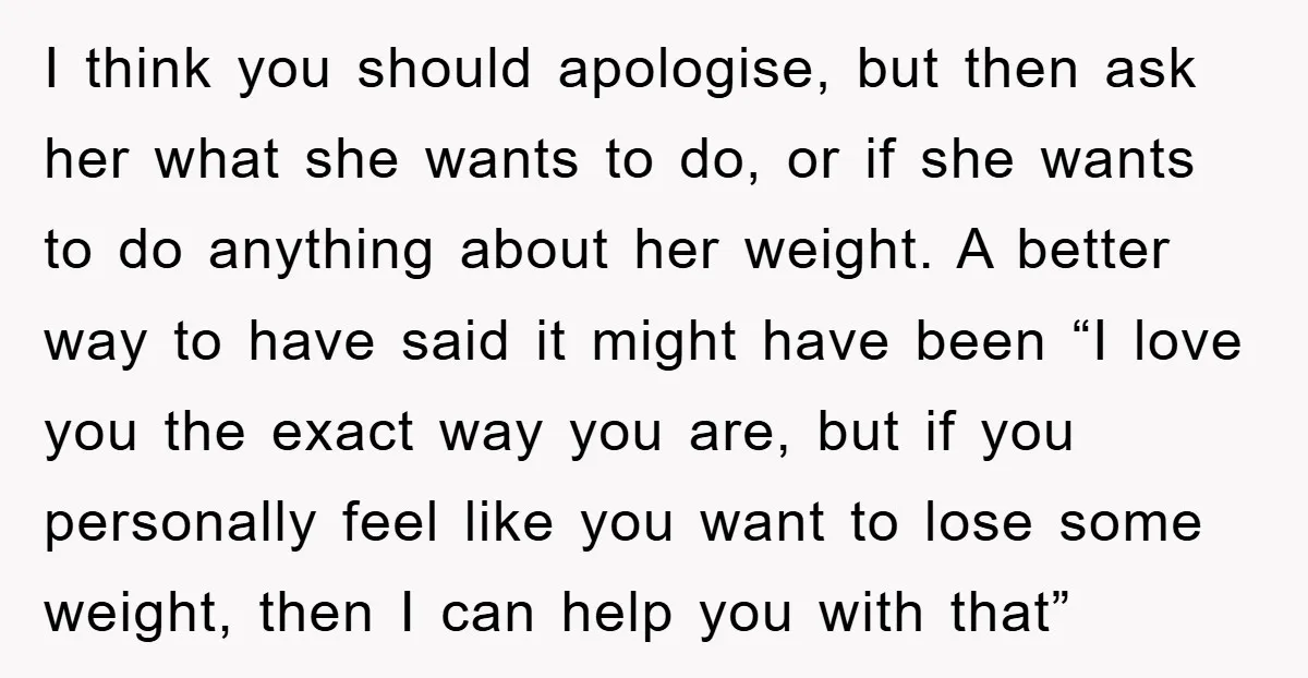I think you should apologise, but then ask her what she wants to do, or if she wants to do anything about her weight. A better way to have said...