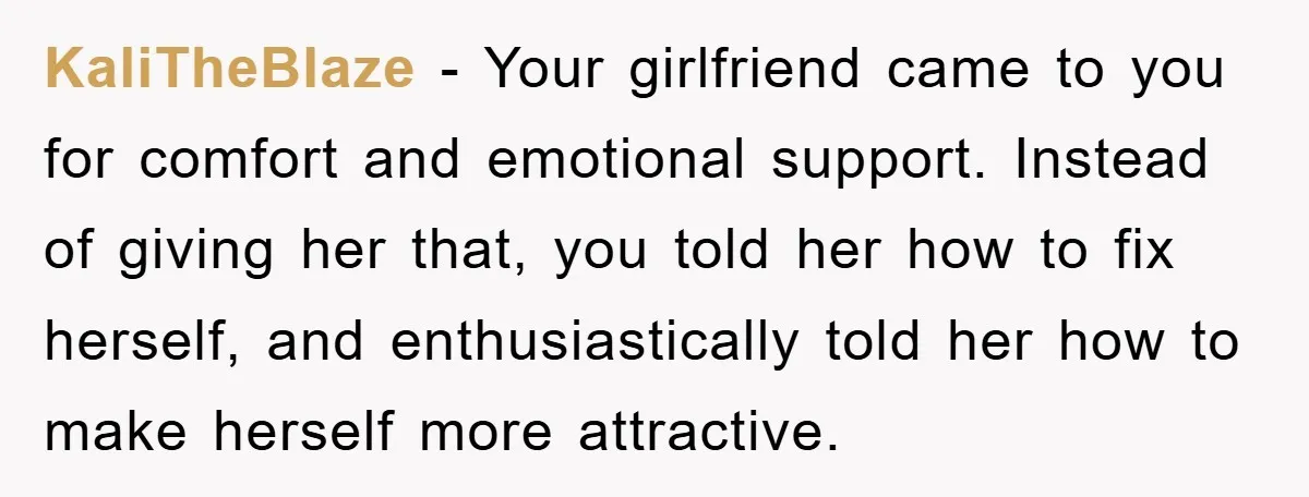 KaliTheBlaze − Your girlfriend came to you for comfort and emotional support. Instead of giving her that, you told her how to fix herself, and enthusiastically told her how to...