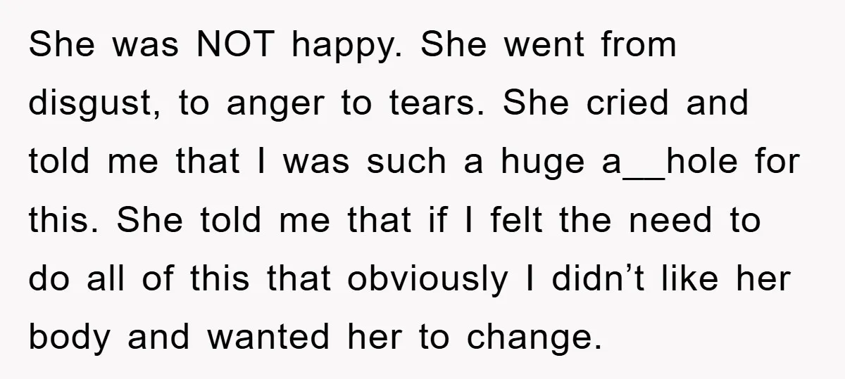 She was NOT happy. She went from disgust, to anger to tears. She cried and told me that I was such a huge a__hole for this. She told me that...