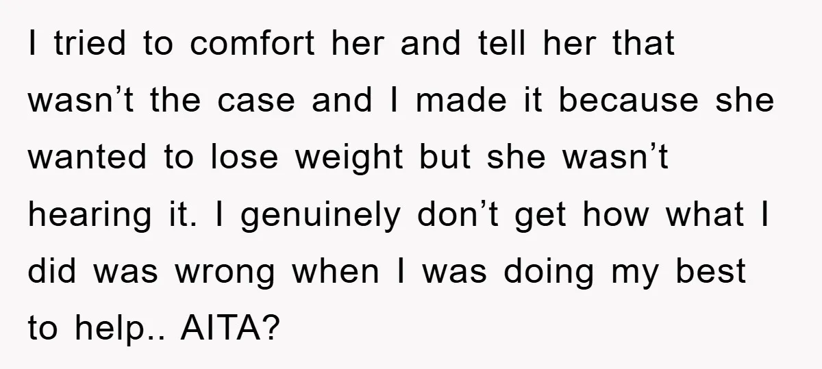 I tried to comfort her and tell her that wasn’t the case and I made it because she wanted to lose weight but she wasn’t hearing it. I genuinely don’t...