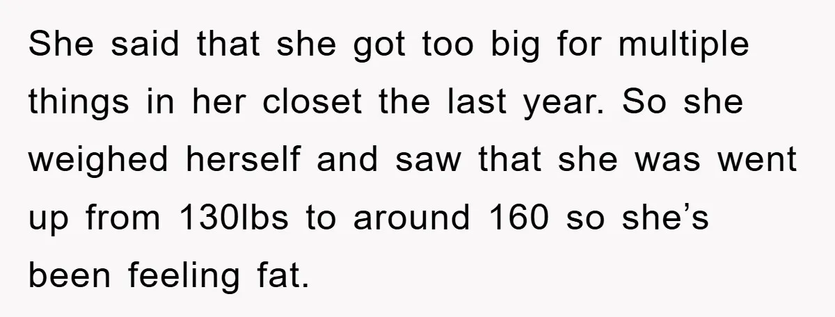 She said that she got too big for multiple things in her closet the last year. So she weighed herself and saw that she was went up from 130lbs to...
