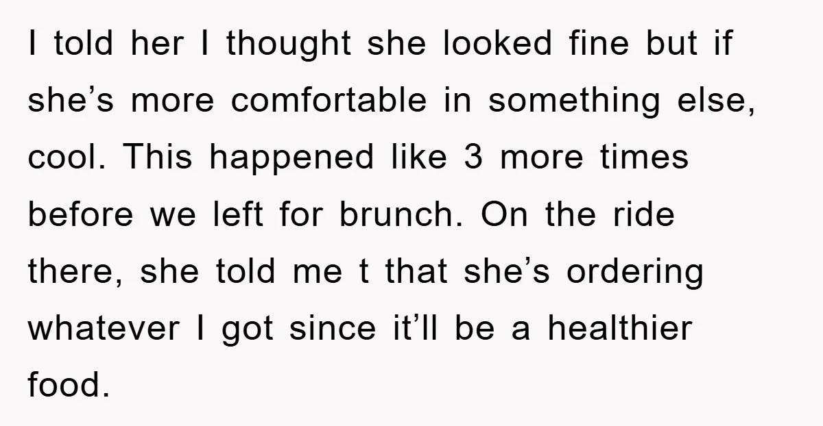 I told her I thought she looked fine but if she’s more comfortable in something else, cool. This happened like 3 more times before we left for brunch. On the...