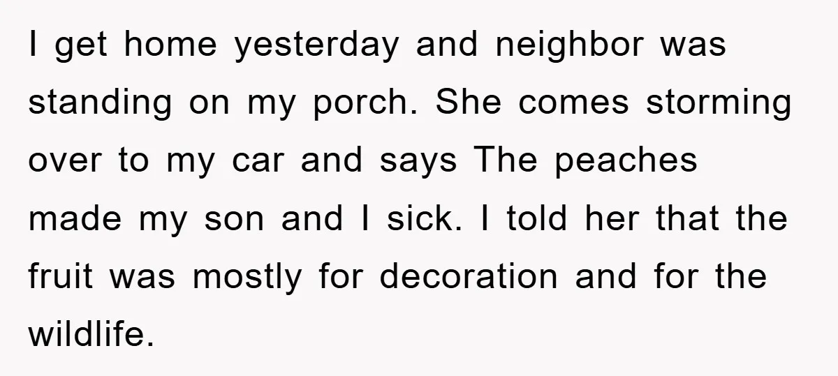 I get home yesterday and neighbor was standing on my porch. She comes storming over to my car and says The peaches made my son and I sick. I told...