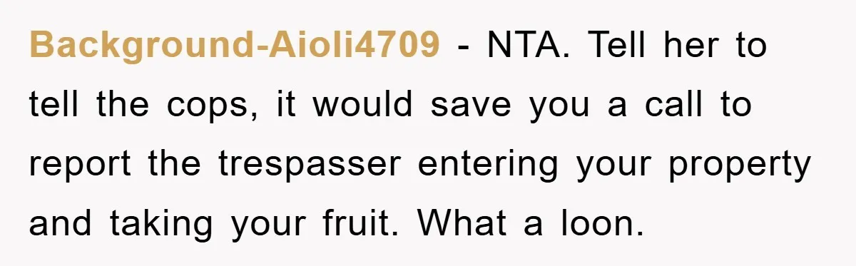 Background-Aioli4709 − NTA. Tell her to tell the cops, it would save you a call to report the trespasser entering your property and taking your fruit. What a loon.