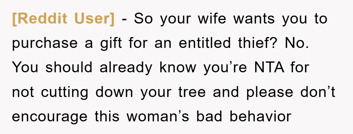[Reddit User] − So your wife wants you to purchase a gift for an entitled thief? No. You should already know you’re NTA for not cutting down your tree and...