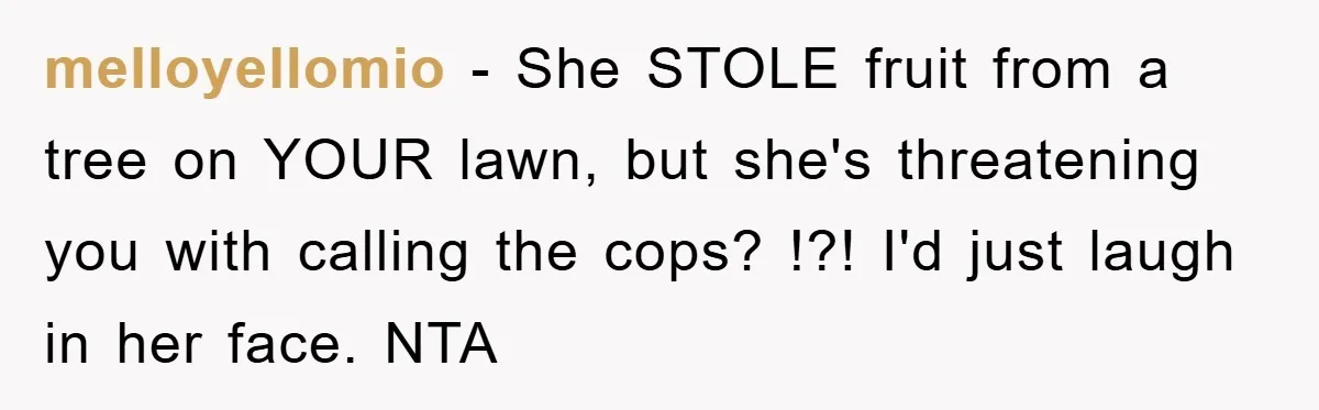 melloyellomio − She STOLE fruit from a tree on YOUR lawn, but she's threatening you with calling the cops? !?! I'd just laugh in her face. NTA