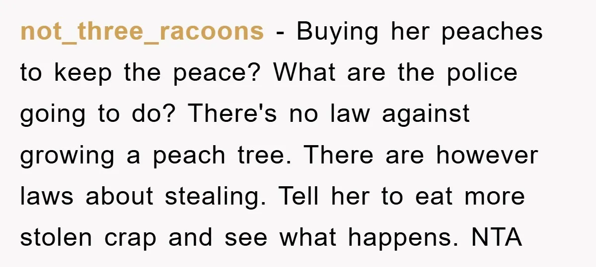 not_three_racoons − Buying her peaches to keep the peace? What are the police going to do? There's no law against growing a peach tree. There are however laws about stealing....