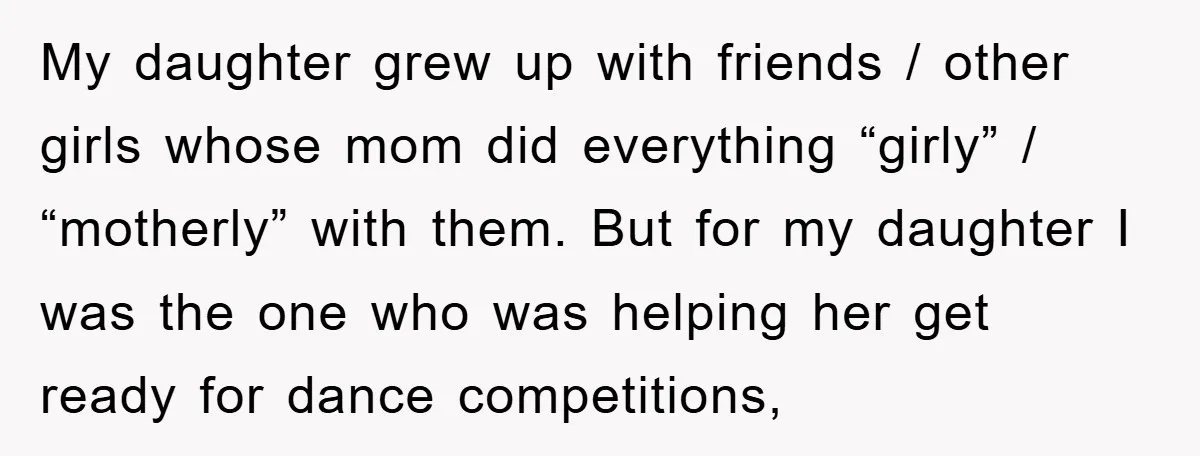 My daughter grew up with friends / other girls whose mom did everything “girly” / “motherly” with them. But for my daughter I was the one who was helping her...