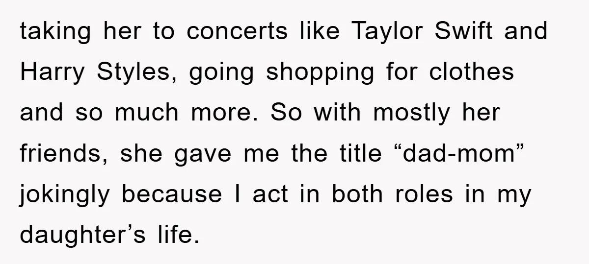 taking her to concerts like Taylor Swift and Harry Styles, going shopping for clothes and so much more. So with mostly her friends, she gave me the title “dad-mom” jokingly...