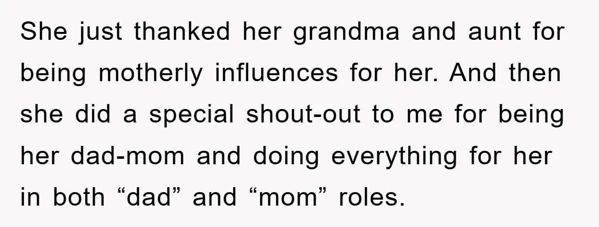 She just thanked her grandma and aunt for being motherly influences for her. And then she did a special shout-out to me for being her dad-mom and doing everything for...