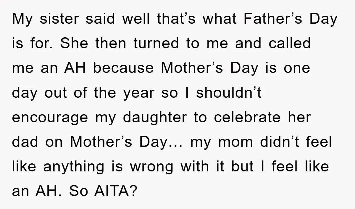 My sister said well that’s what Father’s Day is for. She then turned to me and called me an AH because Mother’s Day is one day out of the year...
