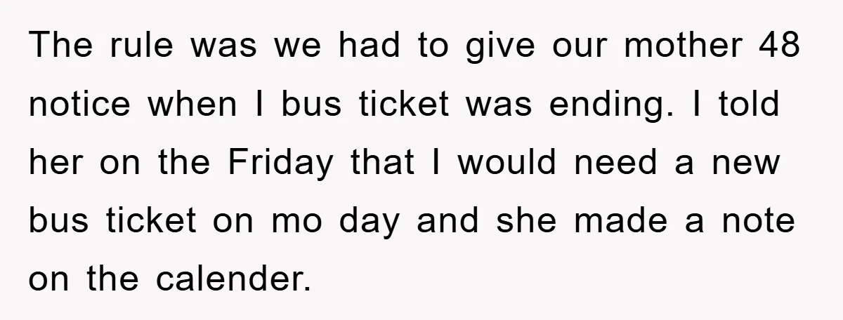 The rule was we had to give our mother 48 notice when I bus ticket was ending. I told her on the Friday that I would need a new bus...