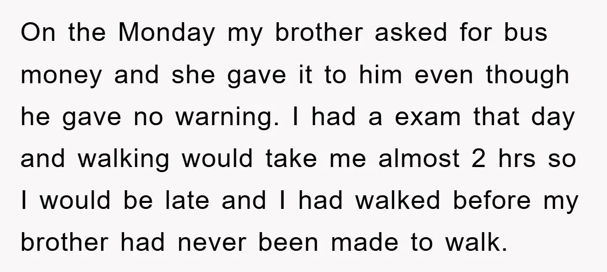 On the Monday my brother asked for bus money and she gave it to him even though he gave no warning. I had a exam that day and walking would...