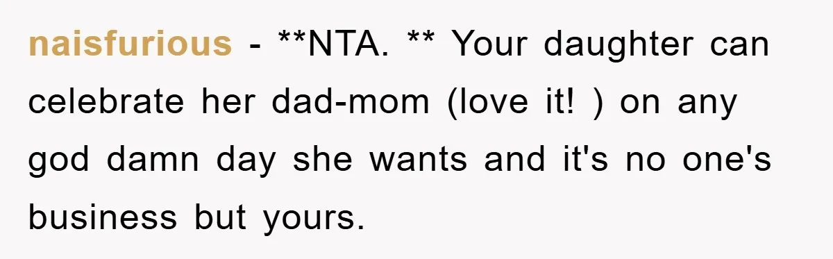 naisfurious − **NTA. ** Your daughter can celebrate her dad-mom (love it! ) on any god damn day she wants and it's no one's business but yours.