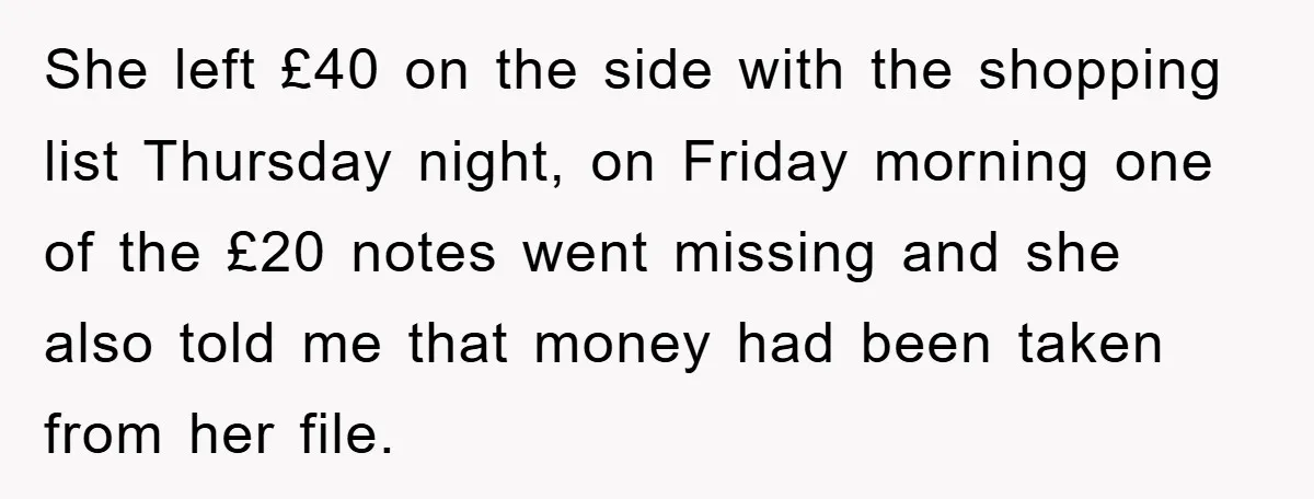She left £40 on the side with the shopping list Thursday night, on Friday morning one of the £20 notes went missing and she also told me that money had...