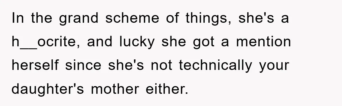 In the grand scheme of things, she's a h__ocrite, and lucky she got a mention herself since she's not technically your daughter's mother either.