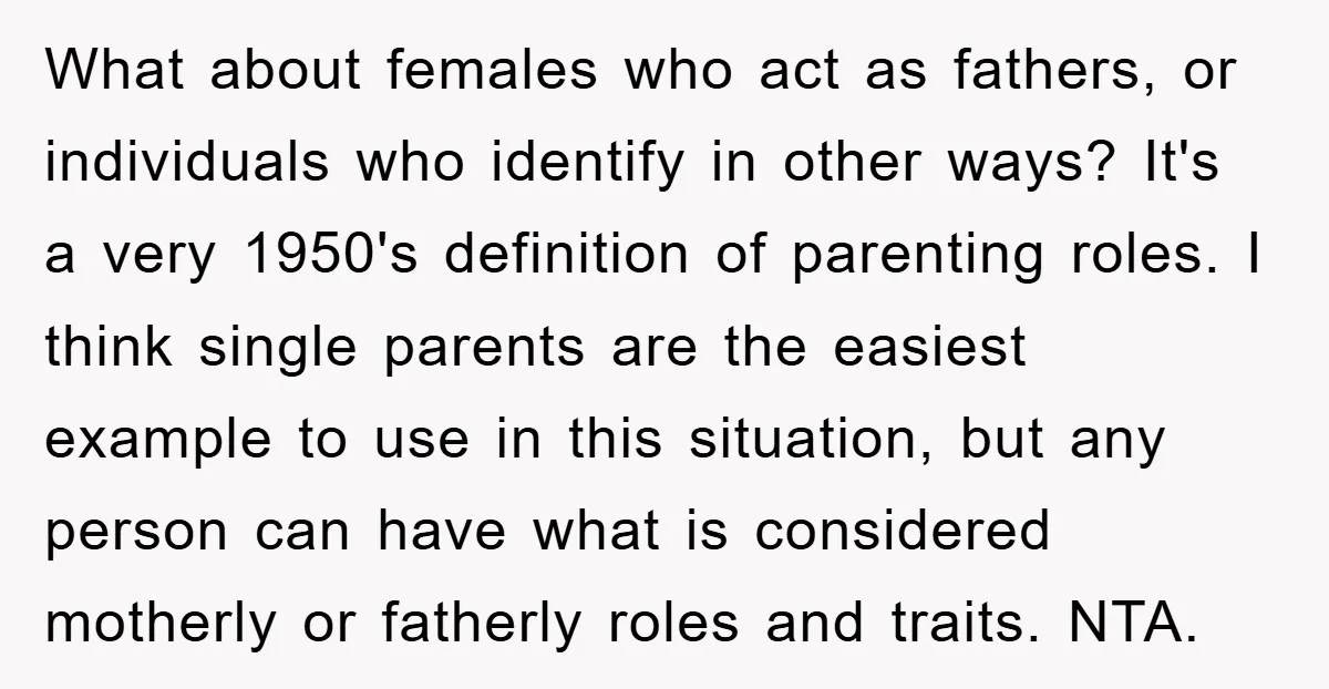What about females who act as fathers, or individuals who identify in other ways? It's a very 1950's definition of parenting roles. I think single parents are the easiest example...