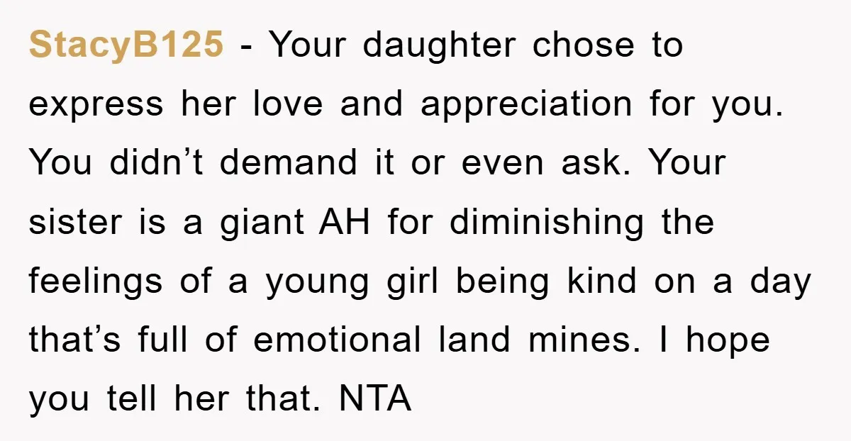 StacyB125 − Your daughter chose to express her love and appreciation for you. You didn’t demand it or even ask. Your sister is a giant AH for diminishing the feelings...