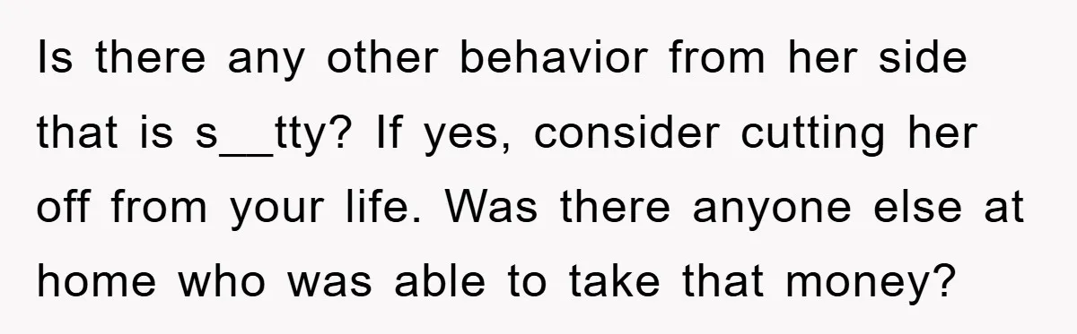Is there any other behavior from her side that is s__tty? If yes, consider cutting her off from your life. Was there anyone else at home who was able to...