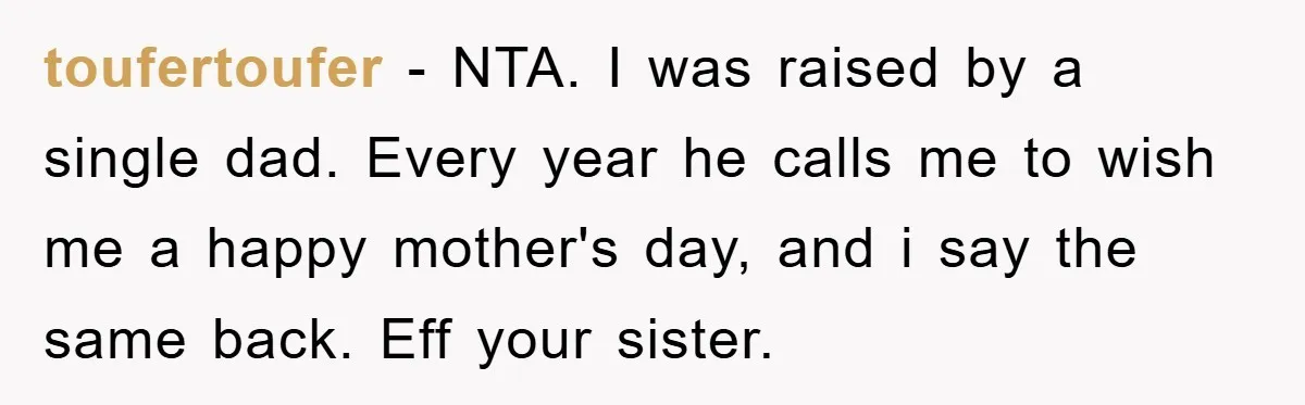 toufertoufer − NTA. I was raised by a single dad. Every year he calls me to wish me a happy mother's day, and i say the same back. Eff your...
