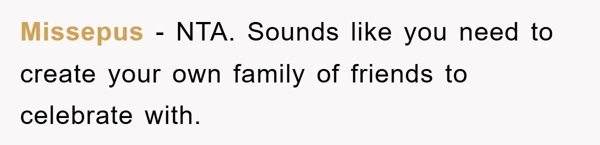 Missepus − NTA. Sounds like you need to create your own family of friends to celebrate with.