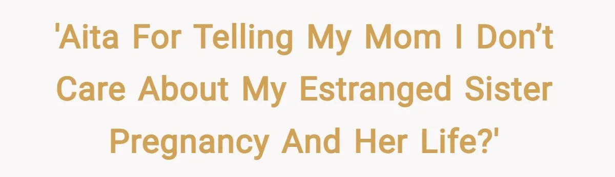 'Aita for telling my mom I don’t care about my estranged sister pregnancy and her life?'