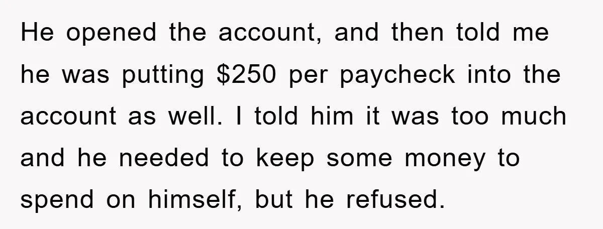 He opened the account, and then told me he was putting $250 per paycheck into the account as well. I told him it was too much and he needed to...