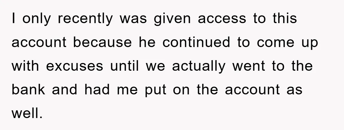 I only recently was given access to this account because he continued to come up with excuses until we actually went to the bank and had me put on the...