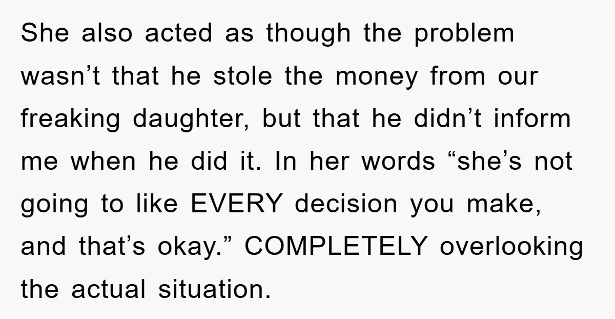 She also acted as though the problem wasn’t that he stole the money from our freaking daughter, but that he didn’t inform me when he did it. In her words...