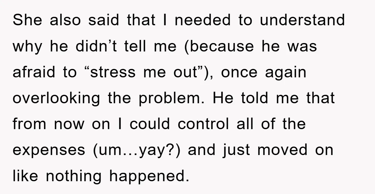 She also said that I needed to understand why he didn’t tell me (because he was afraid to “stress me out”), once again overlooking the problem. He told me that...