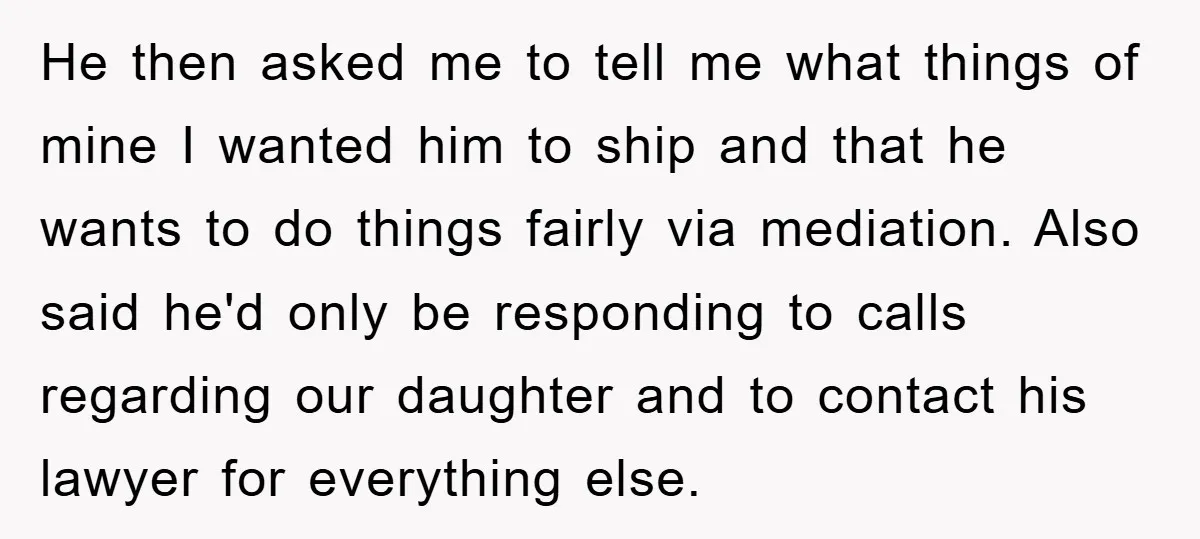 He then asked me to tell me what things of mine I wanted him to ship and that he wants to do things fairly via mediation. Also said he'd only...