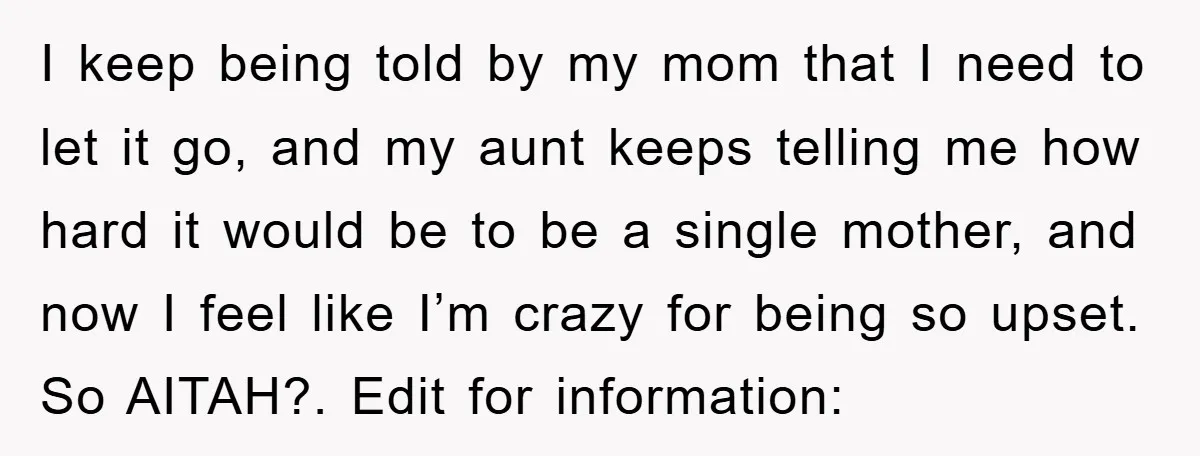 I keep being told by my mom that I need to let it go, and my aunt keeps telling me how hard it would be to be a single mother,...