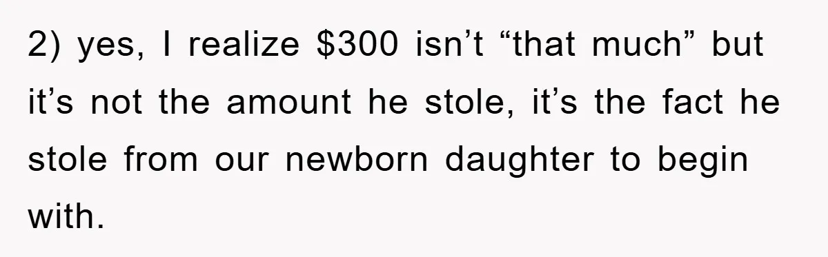2) yes, I realize $300 isn’t “that much” but it’s not the amount he stole, it’s the fact he stole from our newborn daughter to begin with.