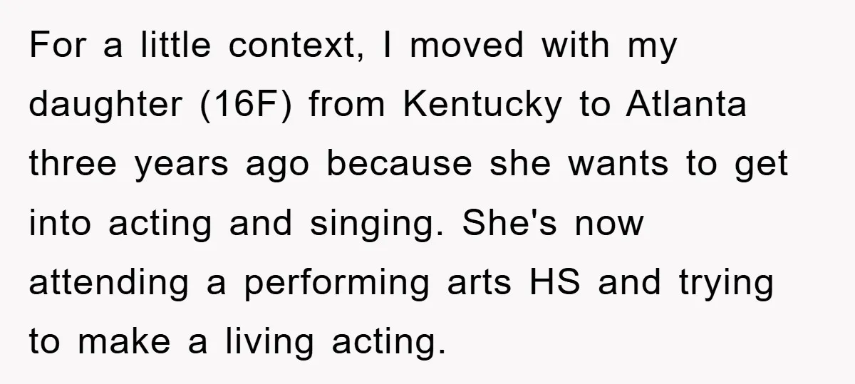 For a little context, I moved with my daughter (16F) from Kentucky to Atlanta three years ago because she wants to get into acting and singing. She's now attending a...