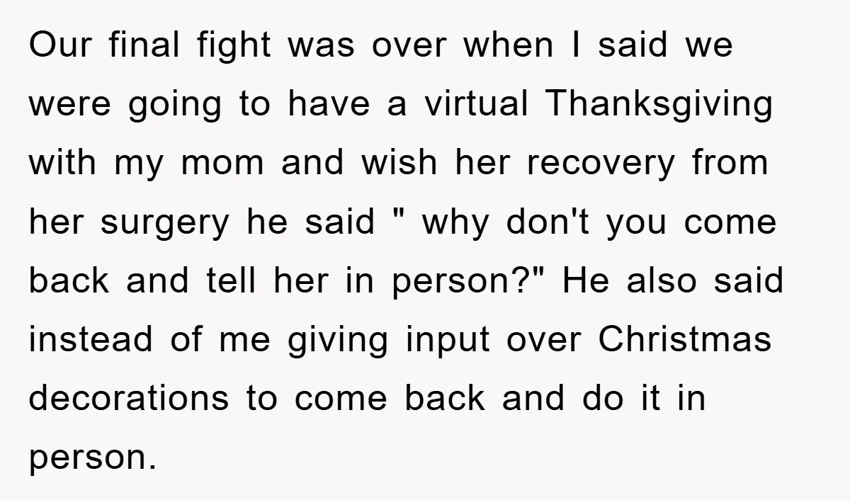 Our final fight was over when I said we were going to have a virtual Thanksgiving with my mom and wish her recovery from her surgery he said " why...